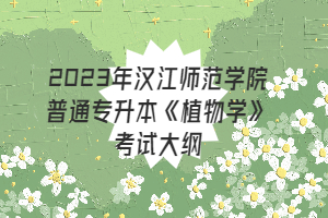 2023年漢江師范學(xué)院普通專升本《植物學(xué)》考試大綱