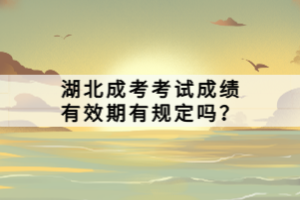 湖北成考考試成績有效期有規(guī)定嗎？