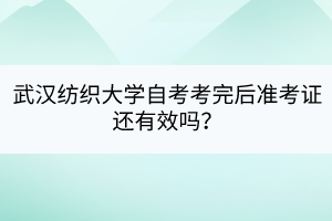 武漢紡織大學(xué)自考考完后準(zhǔn)考證還有效嗎？