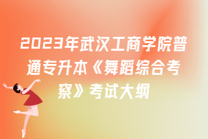 2023年武漢工商學(xué)院普通專升本《舞蹈綜合考察》考試大綱