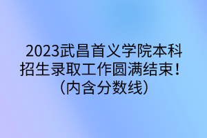 2023武昌首義學院本科招生錄取工作圓滿結(jié)束?。▋?nèi)含分數(shù)線）