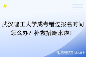 武漢理工大學(xué)成考錯(cuò)過報(bào)名時(shí)間怎么辦？補(bǔ)救措施來啦！