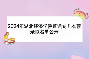 2024年湖北經(jīng)濟(jì)學(xué)院普通專升本預(yù)錄取名單公示