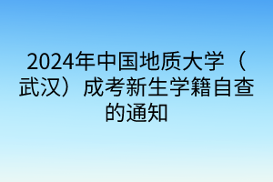 2024年中國(guó)地質(zhì)大學(xué)（武漢）成考新生學(xué)籍自查的通知