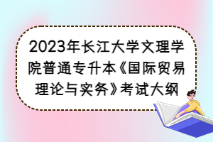 2023年長江大學(xué)文理學(xué)院普通專升本《國際貿(mào)易理論與實(shí)務(wù)》考試大綱