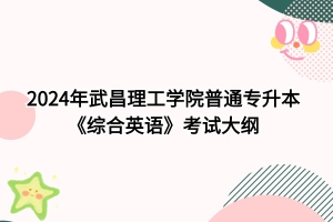 2024年武昌理工學(xué)院普通專升本《綜合英語》考試大綱