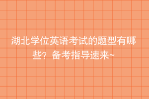 湖北學(xué)位英語考試的題型有哪些？備考指導(dǎo)速來~