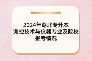 2024年湖北專升本測控技術(shù)與儀器專業(yè)及院校報考情況