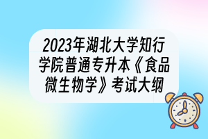 2023年湖北大學(xué)知行學(xué)院普通專升本《食品微生物學(xué)》考試大綱