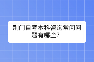 荊門自考本科咨詢常問問題有哪些？