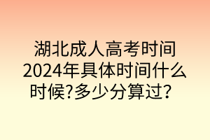 湖北成人高考時(shí)間2024年具體時(shí)間什么時(shí)候?多少分算過(guò)？