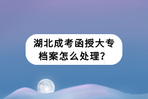 湖北成考函授大專檔案怎么處理？