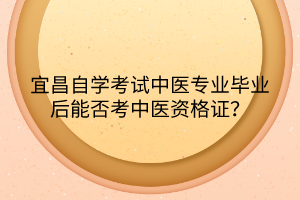 宜昌自學(xué)考試中醫(yī)專業(yè)畢業(yè)后能否考中醫(yī)資格證？