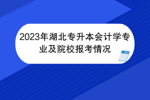 2023年湖北專升本會(huì)計(jì)學(xué)專業(yè)及院校報(bào)考情況