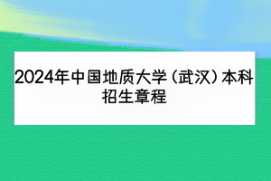 2024年中國(guó)地質(zhì)大學(xué)（武漢）本科招生章程