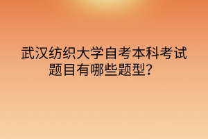 武漢紡織大學自考本科考試題目有哪些題型？