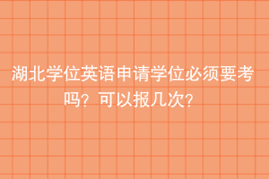 湖北學(xué)位英語申請(qǐng)學(xué)位必須要考嗎？可以報(bào)幾次？