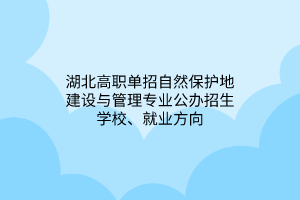 湖北高職單招自然保護(hù)地建設(shè)與管理專業(yè)公辦招生學(xué)校、就業(yè)方向