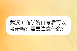 武漢工商學(xué)院自考后可以考研嗎？需要注意什么？