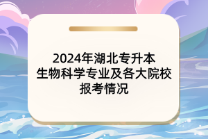 2024年湖北專升本生物科學(xué)專業(yè)及各大院校報(bào)考情況