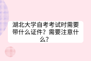 湖北大學(xué)自考考試時(shí)需要帶什么證件？需要注意什么？