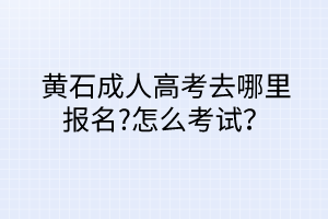 黃石成人高考去哪里報(bào)名?怎么考試？