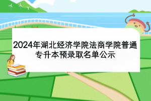 2024年湖北經(jīng)濟學(xué)院法商學(xué)院普通專升本預(yù)錄取名單公示