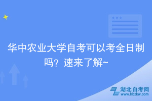 華中農(nóng)業(yè)大學(xué)自考可以考全日制嗎？速來(lái)了解~