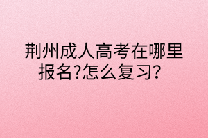 荊州成人高考在哪里報(bào)名?怎么復(fù)習(xí)？