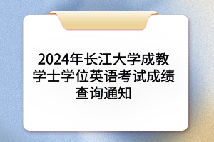 2024年長(zhǎng)江大學(xué)成人學(xué)士學(xué)位英語(yǔ)考試成績(jī)查詢通知