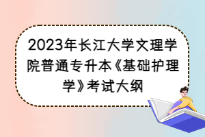 2023年長(zhǎng)江大學(xué)文理學(xué)院普通專升本《基礎(chǔ)護(hù)理學(xué)》考試大綱