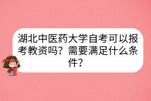 湖北中醫(yī)藥大學(xué)自考可以報(bào)考教資嗎？需要滿足什么條件？