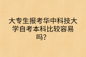 大專生報(bào)考華中科技大學(xué)自考本科比較容易嗎？