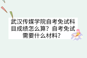 武漢傳媒學(xué)院自考免試科目成績怎么算？自考免試需要什么材料？