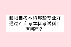 襄陽自考本科哪些專業(yè)好通過？自考本科考試科目有哪些？