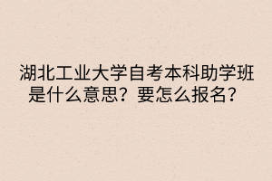 湖北工業(yè)大學自考本科助學班是什么意思？要怎么報名？