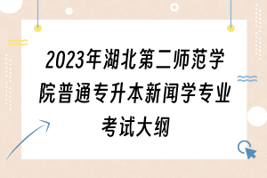 2023年湖北第二師范學院普通專升本新聞學專業(yè)考試大綱