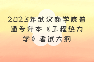 2023年武漢商學院普通專升本《工程熱力學》考試大綱