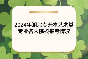 2024年湖北專升本藝術類專業(yè)各大院校報考情況匯總