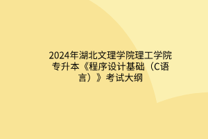 2024年湖北文理學(xué)院理工學(xué)院專升本《程序設(shè)計基礎(chǔ)（C語言）》考試大綱