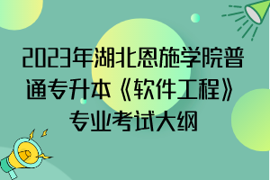 2023年湖北恩施學(xué)院普通專升本《軟件工程》專業(yè)考試大綱