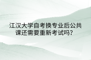 江漢大學(xué)自考換專業(yè)后公共課還需要重新考試嗎？