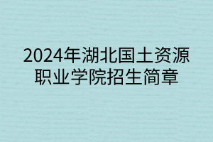 2024年湖北國土資源職業(yè)學院招生簡章