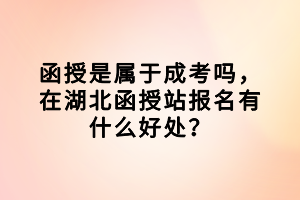 函授是屬于成考嗎，在湖北函授站報名有什么好處？
