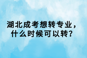 湖北成考想轉(zhuǎn)專業(yè)，什么時(shí)候可以轉(zhuǎn)？