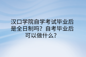 漢口學院自學考試畢業(yè)后是全日制嗎？自考畢業(yè)后可以做什么？