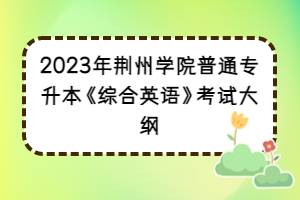 2023年荊州學(xué)院普通專升本《綜合英語》考試大綱