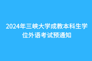 2024年三峽大學(xué)成教本科生學(xué)位外語(yǔ)考試預(yù)通知