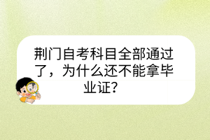 荊門自考科目全部通過了，為什么還不能拿畢業(yè)證？