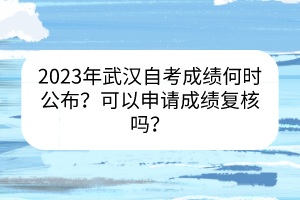 2023年武漢自考成績何時(shí)公布？可以申請成績復(fù)核嗎？